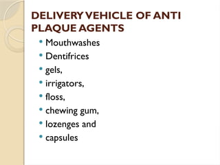 DELIVERYVEHICLE OF ANTI
PLAQUE AGENTS
 Mouthwashes
 Dentifrices
 gels,
 irrigators,
 floss,
 chewing gum,
 lozenges and
 capsules
 