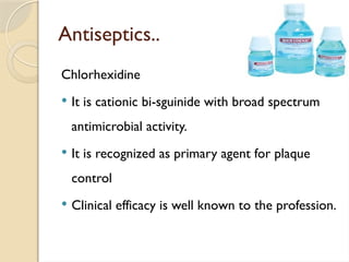 Antiseptics..
Chlorhexidine
 It is cationic bi-sguinide with broad spectrum
antimicrobial activity.
 It is recognized as primary agent for plaque
control
 Clinical efficacy is well known to the profession.
 
