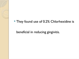  They found use of 0.2% Chlorhexidine is
beneficial in reducing gingivitis.
 
