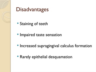 Disadvantages
 Staining of teeth
 Impaired taste sensation
 Increased supragingival calculus formation
 Rarely epithelial desquamation
 