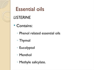 Essential oils
LISTERINE
 Contains:
◦ Phenol related essential oils
◦ Thymol
◦ Eucolyptol
◦ Menthol
◦ Methyle salicylate.
 