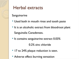 Herbal extracts
Sanguinarine
 Used both in mouth rinse and tooth paste
 It is an alcoholic extract from bloodroot plant
Sanguinalia Canadenses.
 It contains sanguinarine extract 0.03%
0.2% zinc chloride
 17 to 24% plaque reduction is seen.
 Adverse effect: burning sensation
 