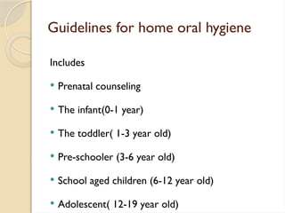 Guidelines for home oral hygiene
Includes
 Prenatal counseling
 The infant(0-1 year)
 The toddler( 1-3 year old)
 Pre-schooler (3-6 year old)
 School aged children (6-12 year old)
 Adolescent( 12-19 year old)
 
