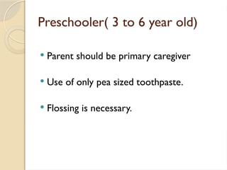 Preschooler( 3 to 6 year old)
 Parent should be primary caregiver
 Use of only pea sized toothpaste.
 Flossing is necessary.
 