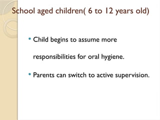 School aged children( 6 to 12 years old)
 Child begins to assume more
responsibilities for oral hygiene.
 Parents can switch to active supervision.
 