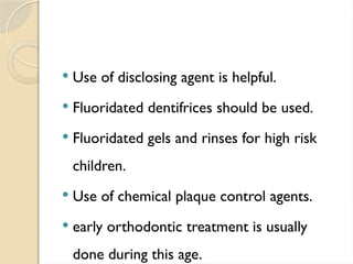  Use of disclosing agent is helpful.
 Fluoridated dentifrices should be used.
 Fluoridated gels and rinses for high risk
children.
 Use of chemical plaque control agents.
 early orthodontic treatment is usually
done during this age.
 