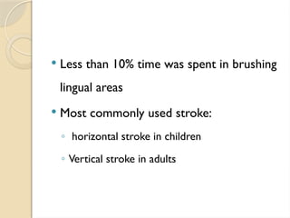  Less than 10% time was spent in brushing
lingual areas
 Most commonly used stroke:
◦ horizontal stroke in children
◦ Vertical stroke in adults
 