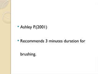  Ashley P.(2001)
 Recommends 3 minutes duration for
brushing.
 