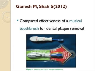 Ganesh M, Shah S(2012)
 Compared effectiveness of a musical
toothbrush for dental plaque removal
 