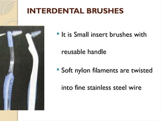 INTERDENTAL BRUSHES
 It is Small insert brushes with
reusable handle
 Soft nylon filaments are twisted
into fine stainless steel wire
 