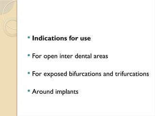  Indications for use
 For open inter dental areas
 For exposed bifurcations and trifurcations
 Around implants
 