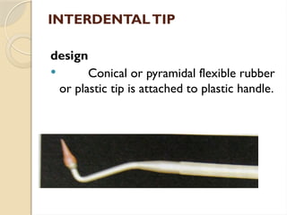 INTERDENTALTIP
design
 Conical or pyramidal flexible rubber
or plastic tip is attached to plastic handle.
 