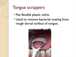 Tongue scrappers
 Flat flexible plastic sticks
 Used to remove bacterial coating from
rough dorsal surface of tongue.
 