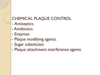CHEMICAL PLAQUE CONTROL
- Antiseptics
- Antibiotics
- Enzymes
- Plaque modifying agents
- Sugar substitutes
- Plaque attachment interference agents
 