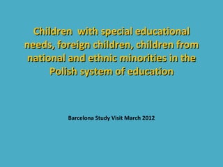 Children with special educational
needs, foreign children, children from
national and ethnic minorities in the
      Polish system of education



         Barcelona Study Visit March 2012
 