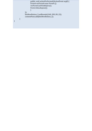public void actionPerformed(ActionEvent arg0) {
Form4 verForm4=new Form4 ();
verForm4.setVisible(true);
Form1.this.dispose();
}
});
btnNewButton_2.setBounds(168, 209, 89, 23);
contentPane.add(btnNewButton_2);
}
}
 