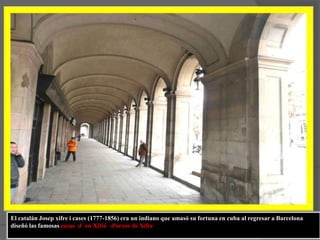 El catalán Josep xifre i cases (1777-1856) era un indiano que amasó su fortuna en cuba al regresar a Barcelona diseñó las famosascasas  d `en Xifré  -Porxos de Xifre 