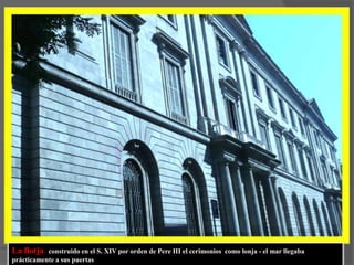 La llotja  construido en el S. XIV por orden de Pere III el cerimonios  como lonja - el mar llegaba prácticamente a sus puertas