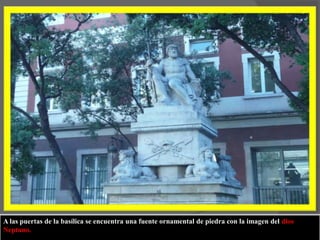 A las puertas de la basílica se encuentra una fuente ornamental de piedra con la imagen del dios Neptuno.