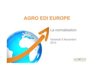 AGRO EDI EUROPE

        La normalisation

        Vendredi 5 Novembre
        2010
 