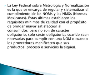  La Ley Federal sobre Metrología y Normalización
es la que se encarga de regular y sistematizar el
cumplimiento de las NO...