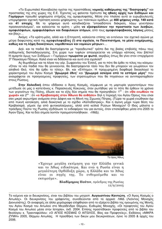 «Το Ευρωπαϊκό Κοινοβούλιο ηγείται της προσπάθειας νομικής καθιέρωσης της “διαστροφής” και
προστασίας της στις χώρες της Ε.Ε. Έχοντας ως φαίνεται πρότυπο τις ηθικές αρχές των Σοδόμων και
Γομόρρων προωθεί ψηφίσματα στήριξης της ομοφυλοφιλίας. Μέσα στο πλαίσιο αυτό οι ευρωβουλευτές
υπερψήφισαν σχετική πρόταση κοινού ψηφίσματος των πολιτικών ομάδων, με 468 ψήφους υπέρ, 149 κατά
και 41 αποχές. Με το ψήφισμα αυτό καταδικάζεται “οποιαδήποτε διάκριση, λόγω γενετήσιου
προσανατολισμού”, και καλούνται τα κράτη - μέλη να εξασφαλίσουν την προστασία των λεσβιών,
ομοφυλόφιλων, αμφιφυλόφιλων και διαφυλικών ατόμων, από τους ομοφυλοφοβικούς λόγους μίσους
και βίας»…
Ακόμη: «Τα κράτη-μέλη, αλλά και η Επιτροπή, καλούνται επίσης να εντείνουν τον σχετικό αγώνα με
μέτρα διαφώτισης κατά της ομοφυλοφοβίας (!) στα σχολεία, τα Πανεπιστήμια, τα μέσα ενημέρωσης,
καθώς και τη λήψη διοικητικών, νομοθετικών και νομικών μέτρων»…
Δηλ. και τα παιδιά θα διαστρέφονται με “προοδευτικό” τρόπο δια της βιαίας επιβολής πάνω τους
σοδομιτικής διαπαιδαγώγησης. Στη χώρα των τυφλών απαγορεύεται να υπάρχει κάποιος που βλέπει!
Η αμαρτία όμως των Σοδόμων – Γομόρρων τιμωρείται με φωτιά, ακριβώς όπως θα γίνει στον επερχόμενο
3ο
Παγκόσμιο Πόλεμο. Καλό είναι να διδάσκεται και αυτό στα σχολεία!!
Ας θυμηθούμε και τα λόγια του γέρ. Σωφρονίου του Έσσεξ, για το πότε θα έρθει το τέλος του κόσμου:
«Όταν τα νέα παιδιά που θα γεννιούνται, θα διαστρέφονται τόσο που δεν θα μπορούν να γνωρίσουν τον
αληθινό Θεό, τότε θα έρθει το τέλος». Βλ. και «Επίτομο». Η προχωρημένη διαφθορά δικαιολογεί το
χαρακτηρισμό του Αγίου Κοσμά “βρωμερά έθνη” και “βρωμερά ασκέρια από τα εσπέρια μέρη” που
αναγράφεται σε προηγούμενες προφητείες, των στρατευμάτων που θα πηγαίνουν να αντιπαραταχθούν
στους Ρώσους.
Στην Χαλκιδική όπου εδίδασκε ο Άγιος Κοσμάς, σύμφωνα με τη μαρτυρία γεροντοτέρων που
μετέδωσε σε μας ο καπετάνιος κ. Παρασκευάς Κοκώνας, όταν ρωτήθηκε για το πότε θα έρθουν τα χρόνια
των γεγονότων της Πόλης, έδωσε και τα εξής δύο σημεία που θα προηγηθούν: 1ον
: ότι «Θα ενωθούν τα
χωριά» και 2ον
: ότι «ο Κραβασαράς στον Άθωνα θα ανθήσει» δηλ η περιοχή του Αγίου Όρους που είναι
σαν μικρό ακρωτήριο ανάμεσα στην Δάφνη και τη Μονή της Σίμωνος Πέτρας. (Τώρα τα χωριά ενώθηκαν όχι
από πυκνή κατοίκηση, αλλά διοικητικά με το σχέδιο «Καποδίστριας». Και η άγονη μέχρι τώρα θέση του
Κραβασαρά, γέμισε όχι από φυτοκαλλιέργειες, αλλά από κελλιά Ρώσων Μοναχών! Ο ίδιος μάλιστα ο
πρόεδρος Πούτιν της Ρωσίας εξεδήλωσε το ενδιαφέρον του για αυτούς, όταν επισκέφθηκε μέσα στο 2005 το
Άγιον Όρος. Και τα δύο σημεία λοιπόν πραγματοποιήθηκαν. -ΛΜΔ).
Το όρος Άθως
«Έχουμε μεγάλη εκτίμηση για την Ελλάδα γενικά
και το Άθως ειδικότερα. Και ενώ η Ρωσία είναι η
μεγαλύτερη Ορθόδοξη χώρα, η Ελλάδα και το Άθως
είναι οι πηγές της. Το ενθυμούμεθα και το
εκτιμούμε».
Βλαδίμηρος Πούτιν, πρόεδρος της Ρωσίας
12/9/2005
Το κείμενο και οι διευκρινίσεις, είναι του βιβλίου του μητροπ. Αυγουστίνου Καντιώτη, «Ο Άγιος Κοσμάς ο
Αιτωλός». Οι διευκρινίσεις του γράφοντος, συνοδεύονται από τα αρχικά: ΛΜΔ (Λεόντιος Μοναχός
Διονυσιάτης). Οι αναφορές σε άλλα χειρόγραφα ελήφθησαν από το εξαίρετο βιβλίο της ηγουμένης της Μονής
του Αγίου Κοσμά του Αιτωλού στο Μεγαδένδρο Θέρμου, Ευθυμίας Μοναχής, «Οι προφητείες του Αγίου
Κοσμά του Αιτωλού μέσα στην Ιστορία», έκδ. 2004. Επίσης προστέθηκαν προφητείες από το βιβλίο του
θεολόγου κ. Τριανταφύλλου: «Ο ΑΓΙΟΣ ΚΟΣΜΑΣ Ο ΑΙΤΩΛΟΣ, Βίος και Προφητείες», Εκδόσεις «ΜΙΚΡΑ
ΖΥΜΗ» 2005, Θέρμου Αιτωλίας. Η προσθήκη των δικών μου διευκρινίσεων, έγινε το 2005 & αρχές του
2006.
- 10 -
 