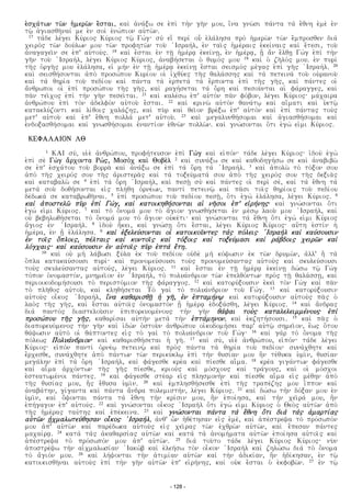 e¦sxa£tvn tv°n h¥merv°n e©stai, kai¤ a¦na£jv se e¦pi¤ th¤n gh°n moy, i¨na gnv°si pa£nta ta¤ e©unh e¦me¤ e¦n
tƒ° a¥giasuh°nai£ me e¦n soi¤ e¦nv£pion ay¦tv°n.
17 ta£de le£gei Ky£riow Ky£riow tƒ° Gv£g% sy¤ ei¬ peri¤ oy− e¦la£lhsa pro¤ h¥merv°n tv°n e©mprosuen dia£
xeiro¤w tv°n doy£lvn moy tv°n profhtv°n toy° ¦Israh£l, e¦n tai°w h¥me£raiw e¦kei£naiw kai¤ e©tesi, toy°
a¦nagagei°n se e¦p' ay¦toy£w. 18 kai¤ e©stai e¦n t‚° h¥me£r e¦kei£n‚, e¦n h¥me£r, ‚− a«n e©lu‚ Gv¤g e¦pi¤ th¤n
gh°n toy° ¦Israh£l, le£gei Ky£riow Ky£riow, a¦nabh£setai o¥ uymo£w moy 19 kai¤ o¥ zh°lo£w moy. e¦n pyri¤
th°w o¦rgh°w moy e¦la£lhsa, ei¦ mh¤n e¦n t‚° h¥me£r e¦kei£n‚ e©stai seismo¤w me£gaw e¦pi¤ gh°w ¦Israh£l. 20
kai¤ seisuh£sontai a¦po¤ prosv£poy Kyri£oy oi¥ i¦xuy£ew th°w uala£sshw kai¤ ta¤ peteina¤ toy° oy¦ranoy°
kai¤ ta¤ uhri£a toy° pedi£oy kai¤ pa£nta ta¤ e¥rpeta¤ ta¤ e¨rponta e¦pi¤ th°w gh°w, kai¤ pa£ntew oi¥
a©nurvpoi oi¥ e¦pi¤ prosv£poy th°w gh°w, kai¤ ragh£setai ta£ o©rh kai¤ pesoy°ntai ai¥ fa£raggew, kai¤
pa°n tei°xow e¦pi¤ th¤n gh°n pesei°tai. 21 kai¤ kale£sv e¦p' ay¦to¤n pa°n fo£bon, le£gei Ky£riow% ma£xaira
a¦nurv£poy e¦pi¤ to¤n a¦delfo¤n ay¦toy° e©stai. 22 kai¤ krinv° ay¦to¤n uana£tƒ kai¤ ai¨mati kai¤ y¥etƒ°
katakly£zonti kai¤ li£uoiw xala£zhw, kai¤ py°r kai¤ uei°on bre£jv e¦p' ay¦to¤n kai¤ e¦pi¤ pa£ntaw toy¤w
met' ay¦toy° kai¤ e¦p' e©unh polla¤ met' ay¦toy°. 23 kai¤ megalynuh£somai kai¤ a¥giasuh£somai kai¤
e¦ndojasuh£somai kai¤ gnvsuh£somai e¦nanti£on e¦unv°n pollv°n. kai¤ gnv£sontai o¨ti e¦gv£ ei¦mi Ky£riow.
KEFALAION LU
1 KAI sy£, yi¥e¤ a¦nurv£poy, profh£teyson e¦pi¤ Gv¤g kai¤ ei¦po£n% ta£de le£gei Ky£riow% i¦doy¤ e¦gv¤
e¦pi¤ se¤ Gv¤g a©rxonta Rv£w, Moso¤x kai¤ Uobe¤l 2 kai¤ syna£jv se kai¤ kauodhgh£sv se kai¤ a¦nabibv°
se e¦p' e¦sxa£toy toy° borra° kai¤ a¦na£jv se e¦pi¤ ta¤ o©rh ta¤ ¦Israh£l. 3 kai¤ a¦polv° to¤ to£jon soy
a¦po¤ th°w xeiro£w soy th°w a¦ristera°w kai¤ ta¤ tojey£mata£ soy a¦po¤ th°w xeiro£w soy th°w dejia°w
kai¤ katabalv° se 4 e¦pi¤ ta¤ o©rh ¦Israh£l, kai¤ pes‚° sy¤ kai¤ pa£ntew oi¥ peri¤ se£, kai¤ ta¤ e©unh ta¤
meta¤ soy° douh£sontai ei¦w plh£uh o¦rne£vn, panti¤ peteinƒ° kai¤ pa°si toi°w uhri£oiw toy° pedi£oy
de£dvka£ se katabrvuh°nai. 5 e¦pi¤ prosv£poy toy° pedi£oy pes‚°, o¨ti e¦gv¤ e¦la£lhsa, le£gei Ky£riow. 6
kai¤ a¦postelv° py°r e¦pi¤ Gv£g, kai¤ katoikhuh£sontai ai¥ nh°soi e¦p' ei¦rh£nhw% kai¤ gnv£sontai o¨ti
e¦gv£ ei¦mi Ky£riow. 7 kai¤ to¤ o©noma£ moy to¤ a¨gion gnvsuh£setai e¦n me£sƒ laoy° moy ¦Israh£l, kai¤
oy¦ bebhlvuh£setai to¤ o©noma£ moy to¤ a¨gion oy¦ke£ti% kai¤ gnv£sontai ta¤ e©unh o¨ti e¦gv£ ei¦mi Ky£riow
a¨giow e¦n ¦Israh£l. 8 i¦doy¤ h¨kei, kai¤ gnv£s‚ o¨ti e©stai, le£gei Ky£riow Ky£riow% ay¨th e¦sti¤n h¥
h¥me£ra, e¦n ‚− e¦la£lhsa. 9 kai¤ e¦jeley£sontai oi¥ katoikoy°ntew ta¤w po£leiw ¦Israh¤l kai¤ kay£soysin
e¦n toi°w o¨ploiw, pe£ltaiw kai¤ kontoi°w kai¤ to£joiw kai¤ tojey£masi kai¤ ra£bdoiw xeirv°n kai¤
lo£gxaiw% kai¤ kay£soysin e¦n ay¦toi°w py°r e¥pta¤ e©th.
10 kai¤ oy¦ mh¤ la£bvsi jy£la e¦k toy° pedi£oy oy¦de¤ mh¤ ko£cvsin e¦k tv°n drymv°n, a¦ll' h« ta¤
o¨pla katakay£soysi pyri£% kai¤ pronomey£soysi toy¤w pronomey£santaw ay¦toy¤w kai¤ skyley£soysi
toy¤w skyley£santaw ay¦toy£w, le£gei Ky£riow. 11 kai¤ e©stai e¦n t‚° h¥me£r e¦kei£n‚ dv£sv tƒ° Gv¤g
to£pon o¦nomasto£n, mnhmei°on e¦n ¦Israh£l, to¤ polya£ndrion tv°n e¦peluo£ntvn pro¤w t‚° uala£ss‚, kai¤
perioikodomh£soysi to¤ peristo£mion th°w fa£raggow. 12 kai¤ katory£joysin e¦kei° to¤n Gv¤g kai¤ pa°n
to¤ plh°uow ay¦toy°, kai¤ klhuh£setai To¤ gai¤ to¤ polya£ndrion toy° Gv£g. 13 kai¤ katory£joysin
ay¦toy¤w oi¬kow ¦Israh£l, i¨na kauarisu‚° h¥ gh°, e¦n e¥ptamh£nƒ% kai¤ katory£joysin ay¦toy¤w pa°w o¥
lao¤w th°w gh°w, kai¤ e©stai ay¦toi°w o¦nomasto¤n ‚− h¥me£r e¦doja£suh, le£gei Ky£riow. 14 kai¤ a©ndraw
dia¤ panto¤w diasteloy°sin e¦piporeyome£noyw th¤n gh°n ua£cai toy¤w kataleleimme£noyw e¦pi¤
prosv£poy th°w gh°w, kauari£sai ay¦th¤n meta¤ th¤n e¥pta£mhnon, kai¤ e¦kzhth£soysi. 15 kai¤ pa°w o¥
diaporeyo£menow th¤n gh°n kai¤ i¦dv¤n o¦stoy°n a¦nurv£poy oi¦kodomh£sei par' ay¦tƒ° shmei°on, e¨vw o¨toy
ua£cvsin ay¦to¤ oi¥ ua£ptontew ei¦w to¤ gai¤ to¤ polya£ndrion toy° Gv£g% 16 kai¤ ga¤r to¤ o©noma th°w
po£levw Polya£ndrion% kai¤ kauarisuh£setai h¥ gh°. 17 kai¤ sy£, yi¥e¤ a¦nurv£poy, ei¦po£n% ta£de le£gei
Ky£riow% ei¦po¤n panti¤ o¦rne£ƒ peteinƒ° kai¤ pro¤w pa£nta ta¤ uhri£a toy° pedi£oy% syna£xuhte kai¤
e©rxesue, syna£xuhte a¦po¤ pa£ntvn tv°n periky£klƒ e¦pi¤ th¤n uysi£an moy h§n te£uyka y¥mi°n, uysi£an
mega£lhn e¦pi¤ ta¤ o©rh ¦Israh£l, kai¤ fa£gesue kre£a kai¤ pi£esue ai−ma. 18 kre£a giga£ntvn fa£gesue
kai¤ ai−ma a¦rxo£ntvn th°w gh°w pi£esue, krioy¤w kai¤ mo£sxoyw kai¤ tra£goyw, kai¤ oi¥ mo£sxoi
e¦steatvme£noi pa£ntew. 19 kai¤ fa£gesue ste£ar ei¦w plhsmonh¤n kai¤ pi£esue ai−ma ei¦w me£uhn a¦po¤
th°w uysi£aw moy, h−w e©uysa y¥mi°n. 20 kai¤ e¦mplhsuh£sesue e¦pi¤ th°w trape£zhw moy i¨ppon kai¤
a¦naba£thn, gi£ganta kai¤ pa£nta a©ndra polemisth£n, le£gei Ky£riow. 21 kai¤ dv£sv th¤n do£jan moy e¦n
y¥mi°n, kai¤ o©contai pa£nta ta¤ e©unh th¤n kri£sin moy, h§n e¦poi£hsa, kai¤ th¤n xei°ra£ moy, h§n
e¦ph£gagon e¦p' ay¦toy£w. 22 kai¤ gnv£sontai oi¬kow ¦Israh¤l o¨ti e¦gv£ ei¦mi Ky£riow o¥ Ueo¤w ay¦tv°n a¦po¤
th°w h¥me£raw tay£thw kai¤ e¦pe£keina. 23 kai¤ gnv£sontai pa£nta ta¤ e©unh o¨ti dia¤ ta¤w a¥marti£aw
ay¦tv°n ‚¦xmalvtey£uhsan oi¬kow ¦Israh£l, a¦nu' v−n h¦ue£thsan ei¦w e¦me£, kai¤ a¦pe£streca to¤ pro£svpo£n
moy a¦p' ay¦tv°n kai¤ pare£dvka ay¦toy¤w ei¦w xei°raw tv°n e¦xurv°n ay¦tv°n, kai¤ e©pesan pa£ntew
maxai£r. 24 kata¤ ta¤w a¦kauarsi£aw ay¦tv°n kai¤ kata¤ ta¤ a¦nomh£mata ay¦tv°n e¦poi£hsa ay¦toi°w kai¤
a¦pe£streca to¤ pro£svpo£n moy a¦p' ay¦tv°n. 25 dia¤ toy°to ta£de le£gei Ky£riow Ky£riow% ny°n
a¦postre£cv th¤n ai¦xmalvsi£an ¦Iakv¤b kai¤ e¦leh£sv to¤n oi¬kon ¦Israh¤l kai¤ zhlv£sv dia¤ to¤ o©noma
to¤ a¨gio£n moy. 26 kai¤ lh£contai th¤n a¦timi£an ay¦tv°n kai¤ th¤n a¦diki£an, h§n h¦di£khsan, e¦n tƒ°
katoikisuh°nai ay¦toy¤w e¦pi¤ th¤n gh°n ay¦tv°n e¦p' ei¦rh£nhw, kai¤ oy¦k e©stai o¥ e¦kfobv°n. 27 e¦n tƒ°
- 128 -
 
