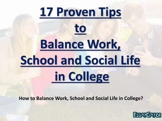 17 Proven Tips
to
Balance Work,
School and Social Life
in College
How to Balance Work, School and Social Life in College?
 