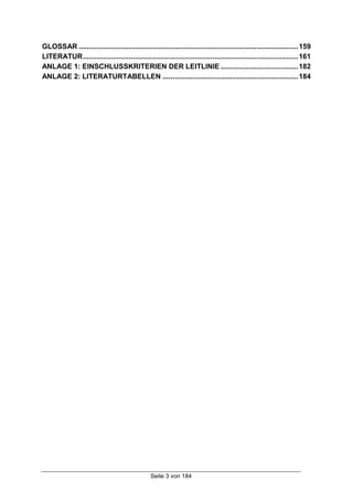 Seite 3 von 184
GLOSSAR ..............................................................................................................159
LITERATUR............................................................................................................161
ANLAGE 1: EINSCHLUSSKRITERIEN DER LEITLINIE .......................................182
ANLAGE 2: LITERATURTABELLEN ....................................................................184
 