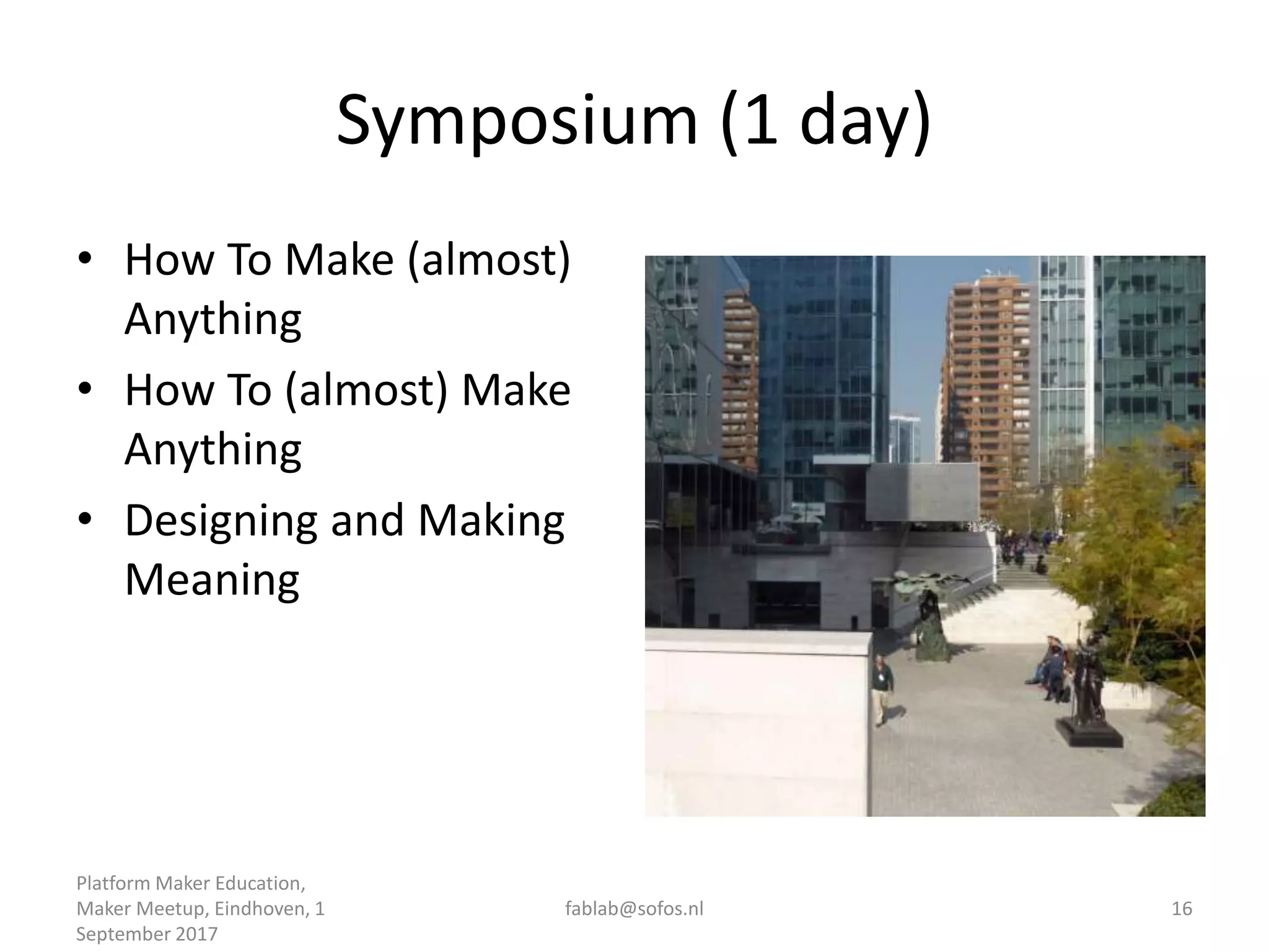 Symposium (1 day)
• How To Make (almost)
Anything
• How To (almost) Make
Anything
• Designing and Making
Meaning
Platform Maker Education,
Maker Meetup, Eindhoven, 1
September 2017
fablab@sofos.nl 16
 