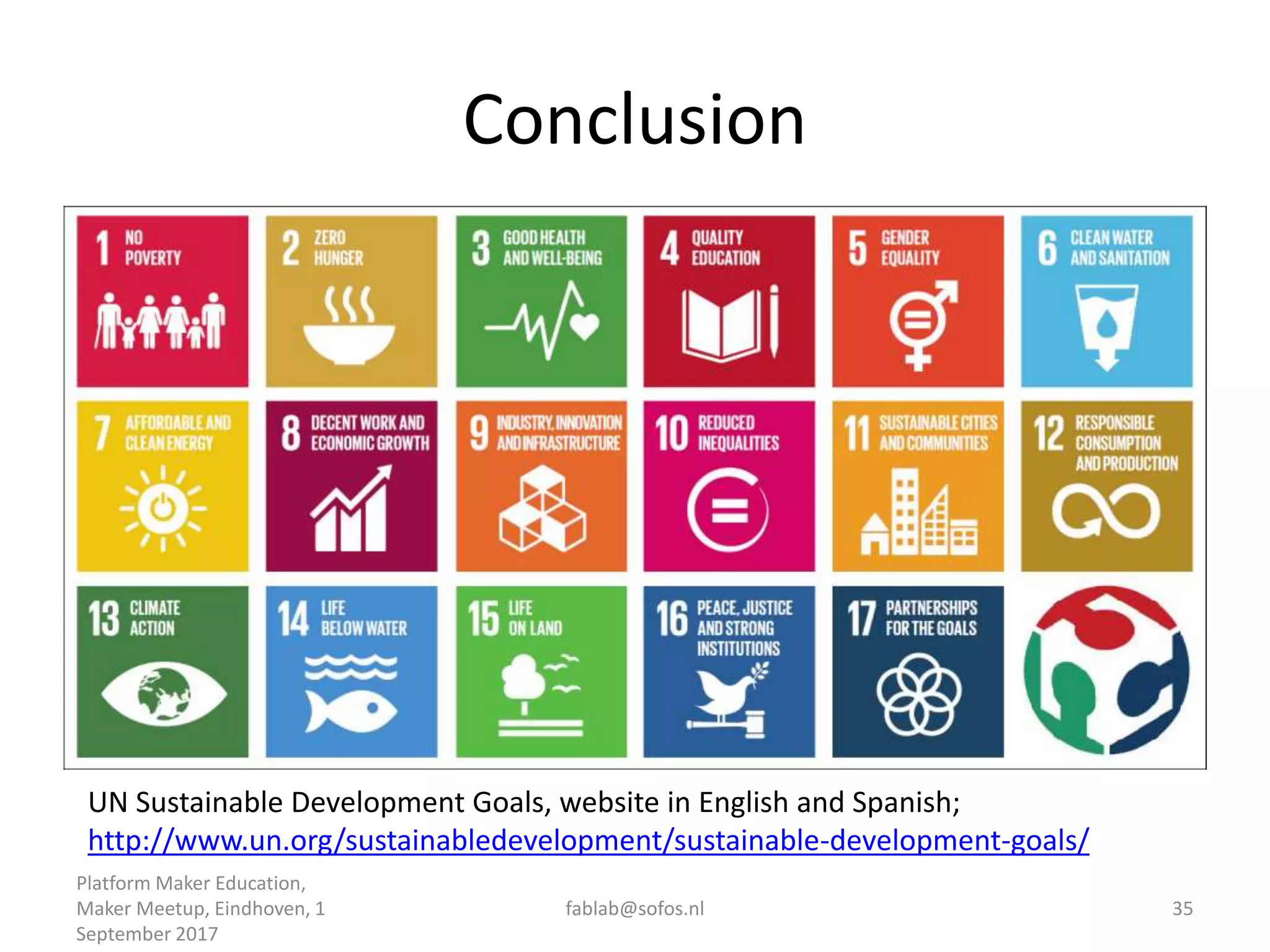 Conclusion
Platform Maker Education,
Maker Meetup, Eindhoven, 1
September 2017
fablab@sofos.nl 35
UN Sustainable Development Goals, website in English and Spanish;
http://www.un.org/sustainabledevelopment/sustainable-development-goals/
 
