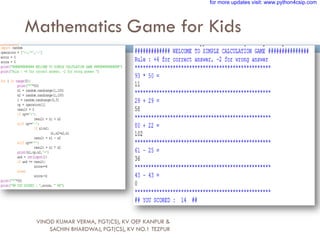 Mathematics Game for Kids
VINOD KUMAR VERMA, PGT(CS), KV OEF KANPUR &
SACHIN BHARDWAJ, PGT(CS), KV NO.1 TEZPUR
for more updates visit: www.python4csip.com
 