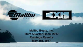 Malibu Boats, Inc.
Third Quarter Fiscal 2017
Earnings Results
May 3rd, 2017
 