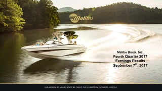 Malibu Boats, Inc.
Fourth Quarter 2017
Earnings Results
September 7th
, 2017
 