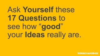 Ask Yourself these
17 Questions to
see how “good”
your Ideas really are.
 