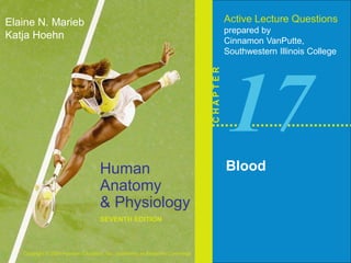 Human 
Anatomy 
& Physiology 
SEVENTH EDITION 
Elaine N. Marieb 
Katja Hoehn 
Copyright © 2006 Pearson Education, Inc., publishing as Benjamin Cummings 
Active Lecture Questions 
prepared by 
Cinnamon VanPutte, 
Southwestern Illinois College 
C H A P T E R 
17 
Blood 
 