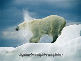 In the progress of personality, first comes a declaration ofIn the progress of personality, first comes a declaration of
independence, then a recognition of interdependence.independence, then a recognition of interdependence.
 