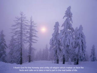 I thank God for the honesty and virility of religion which makes us face the
facts and calls us to take a man's part in the real battle of life.
 