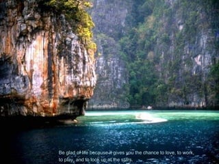 Be glad of life because it gives you the chance to love, to work,
to play, and to look up at the stars.
 