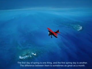 The first day of spring is one thing, and the first spring day is another.
The difference between them is sometimes as great as a month.
 