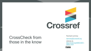CrossCheck from
those in the know
Rachael Lammey
rlammey@crossref.org
ORCID ID:
http://orcid.org/0000-0001-
5800-1434