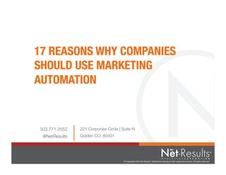 © Copyright 2013 Net-Results. Trademarks belong to their respective owners. All rights reserved.
M A R K E T I N G A U T O M A T I O N
17 REASONS WHY COMPANIES
SHOULD USE MARKETING
AUTOMATION
221 Corporate Circle | Suite N
Golden CO, 80401
303.771.2552
@NetResults
 