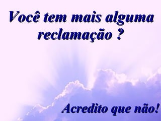 Você tem mais alguma reclamação ? Acredito que não! 