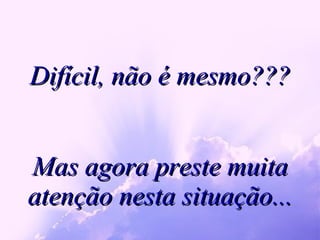 Difícil, não é mesmo??? Mas agora preste muita atenção nesta situação... 