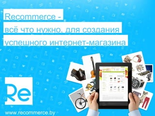 www.recommerce.by
Recommerce -
всё что нужно, для создания
успешного интернет-магазина
 