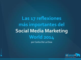 Las 
17 
reflexiones 
más 
importantes 
del 
Social 
Media 
Marketing 
World 
2014 
por 
Carlos 
De 
La 
Ossa 
 