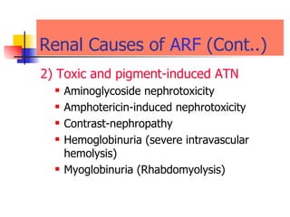 Renal Causes of  ARF  (Cont..) 2 )  Toxic and pigment-induced ATN Aminoglycoside nephrotoxicity  Amphotericin-induced nephrotoxicity  Contrast-nephropathy  Hemoglobinuria (severe intravascular hemolysis)  Myoglobinuria (Rhabdomyolysis)   