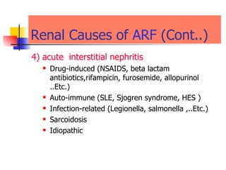 Renal Causes of  ARF  (Cont..) 4) acute  interstitial nephritis   Drug-induced (NSAIDS, beta lactam antibiotics,rifampicin, furosemide, allopurinol  ..Etc.) Auto-immune (SLE, Sjogren syndrome, HES )  Infection-related (Legionella, salmonella ,..Etc.) Sarcoidosis Idiopathic  