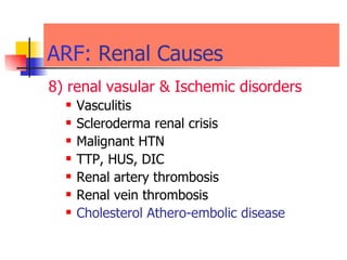 ARF:   Renal Causes  8) renal vasular & Ischemic disorders   Vasculitis  Scleroderma renal crisis  Malignant HTN TTP, HUS, DIC Renal artery thrombosis  Renal vein thrombosis  Cholesterol Athero-embolic disease 