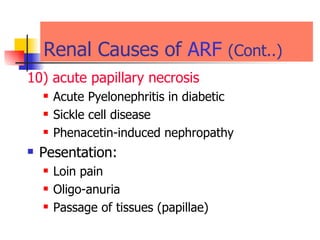 Renal Causes of  ARF   (Cont..) 10) acute papillary necrosis  Acute Pyelonephritis in diabetic Sickle cell disease  Phenacetin-induced nephropathy  Pesentation: Loin pain Oligo-anuria  Passage of tissues (papillae)  